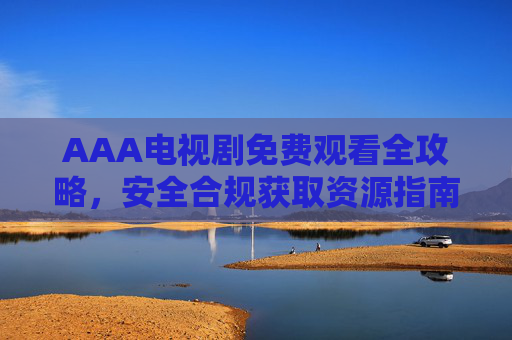 AAA电视剧免费观看全攻略,安全合规获取资源指南,AAA电视剧免费观看安全合规全攻略 AAA电视剧免费观看全攻略,安全合规获取资源指南,AAA电视剧免费观看安全合规全攻略