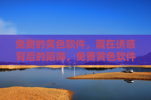 免费的黄色软件，藏在诱惑背后的陷阱，免费黄色软件，诱惑背后的陷阱