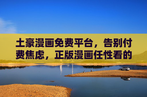土豪漫画免费平台,告别付费焦虑,正版漫画任性看的时代来了!正版漫画免费时代,告别付费焦虑,任性畅读! 土豪漫画免费平台,告别付费焦虑,正版漫画任性看的时代来了!正版漫画免费时代,告别付费焦虑,任性畅读!