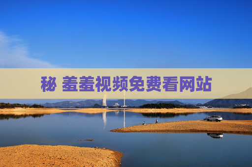 秘 羞羞视频免费看网站 秘 羞羞视频免费看网站