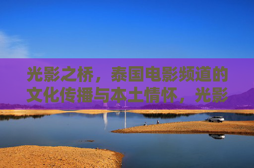 光影之桥,泰国电影频道的文化传播与本土情怀,光影之桥,泰国电影频道的文化传播与本土情怀 光影之桥,泰国电影频道的文化传播与本土情怀,光影之桥,泰国电影频道的文化传播与本土情怀