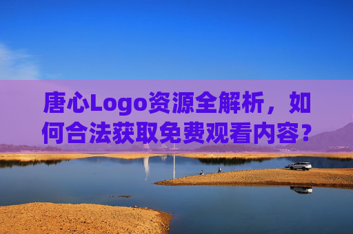 唐心Logo资源全解析,如何合法获取免费观看内容?唐心Logo资源全解析,合法获取免费观看内容指南 唐心Logo资源全解析,如何合法获取免费观看内容?唐心Logo资源全解析,合法获取免费观看内容指南
