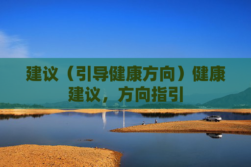 建议(引导健康方向)健康建议,方向指引 建议(引导健康方向)健康建议,方向指引