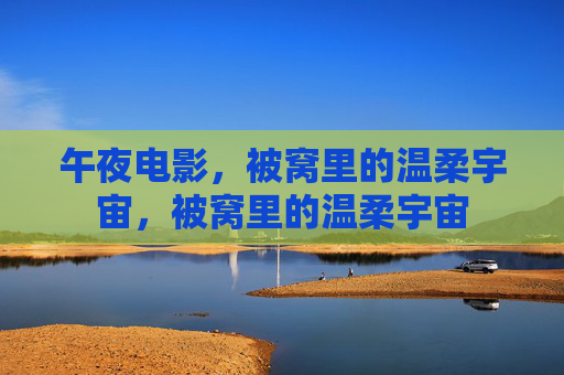 午夜电影,被窝里的温柔宇宙,被窝里的温柔宇宙 午夜电影,被窝里的温柔宇宙,被窝里的温柔宇宙