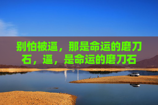 别怕被逼,那是命运的磨刀石,逼,是命运的磨刀石 别怕被逼,那是命运的磨刀石,逼,是命运的磨刀石
