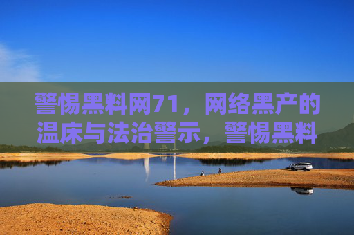 警惕黑料网71，网络黑产的温床与法治警示，警惕黑料网71，网络黑产温床与法治警示