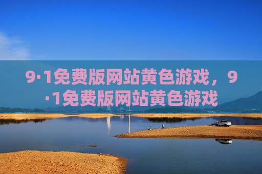 9·1免费版网站黄色游戏,9·1免费版网站黄色游戏 9·1免费版网站黄色游戏,9·1免费版网站黄色游戏