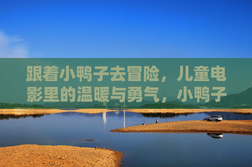 跟着小鸭子去冒险，儿童电影里的温暖与勇气，小鸭子冒险，儿童电影的温暖与勇气