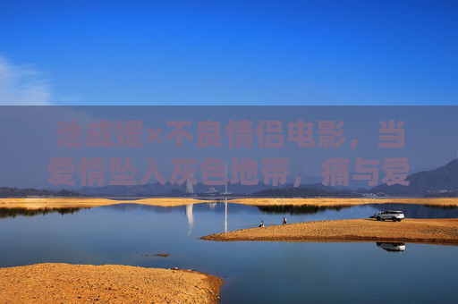 池成媛×不良情侣电影，当爱情坠入灰色地带，痛与爱交织的成人童话，池成媛×不良情侣，灰色地带的痛爱成人童话