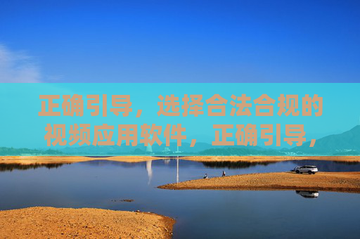 正确引导，选择合法合规的视频应用软件，正确引导，选择合法合规的视频应用软件
