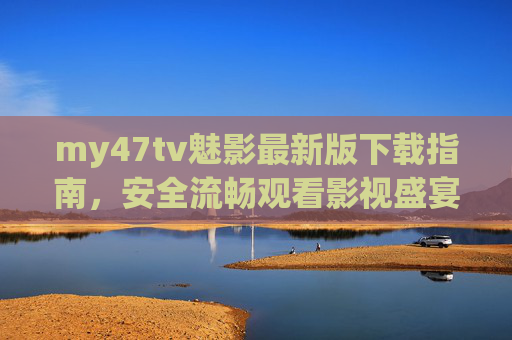 my47tv魅影最新版下载指南,安全流畅观看影视盛宴,my47tv魅影最新版下载,安全流畅畅享影视盛宴 my47tv魅影最新版下载指南,安全流畅观看影视盛宴,my47tv魅影最新版下载,安全流畅畅享影视盛宴