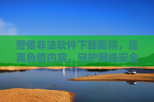 警惕非法软件下载陷阱,远离色情内容,守护网络安全与健康,警惕非法软件与色情陷阱,守护网络安全健康 警惕非法软件下载陷阱,远离色情内容,守护网络安全与健康,警惕非法软件与色情陷阱,守护网络安全健康