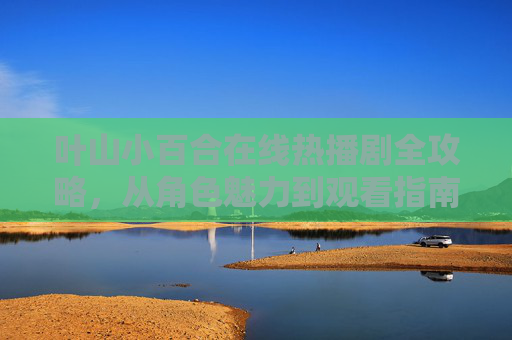 叶山小百合在线热播剧全攻略,从角色魅力到观看指南,叶山小百合热播剧全攻略,从角色魅力到观看指南 叶山小百合在线热播剧全攻略,从角色魅力到观看指南,叶山小百合热播剧全攻略,从角色魅力到观看指南