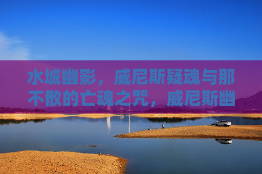 水城幽影,威尼斯疑魂与那不散的亡魂之咒,威尼斯幽影,亡魂之咒 水城幽影,威尼斯疑魂与那不散的亡魂之咒,威尼斯幽影,亡魂之咒