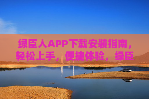 绿臣人APP下载安装指南，轻松上手，便捷体验，绿臣人APP下载安装指南，轻松上手，便捷体验