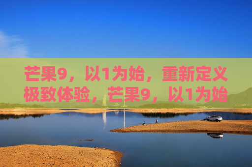 芒果9，以1为始，重新定义极致体验，芒果9，以1为始，重新定义极致体验