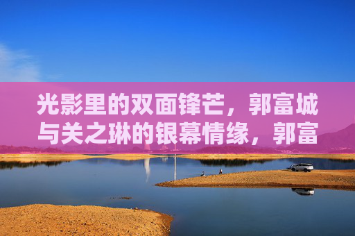 光影里的双面锋芒,郭富城与关之琳的银幕情缘,郭富城关之琳,银幕双面锋芒情缘 光影里的双面锋芒,郭富城与关之琳的银幕情缘,郭富城关之琳,银幕双面锋芒情缘