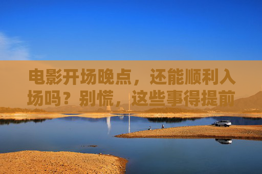 电影开场晚点，还能顺利入场吗？别慌，这些事得提前知道！电影开场晚点能顺利入场？这些事得提前知道！