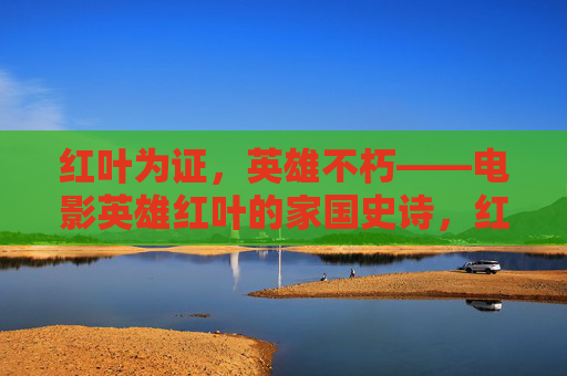 红叶为证,英雄不朽——电影英雄红叶的家国史诗,红叶为证,英雄不朽,英雄红叶的家国史诗 红叶为证,英雄不朽——电影英雄红叶的家国史诗,红叶为证,英雄不朽,英雄红叶的家国史诗