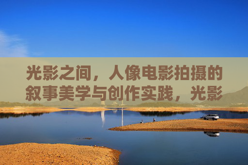 光影之间，人像电影拍摄的叙事美学与创作实践，光影之间，人像电影拍摄的叙事美学与实践