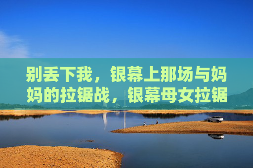 别丢下我,银幕上那场与妈妈的拉锯战,银幕母女拉锯战,别丢下我 别丢下我,银幕上那场与妈妈的拉锯战,银幕母女拉锯战,别丢下我
