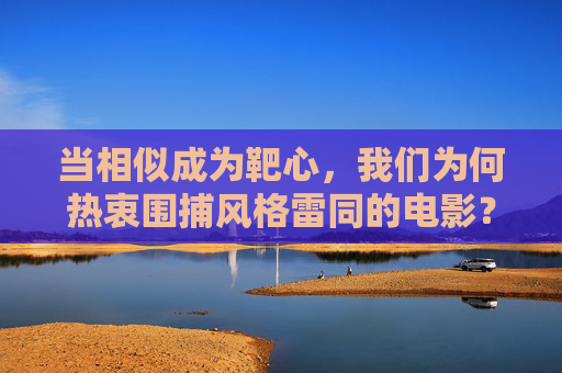当相似成为靶心,我们为何热衷围捕风格雷同的电影?风格雷同成靶心,我们为何热衷围捕同类电影? 当相似成为靶心,我们为何热衷围捕风格雷同的电影?风格雷同成靶心,我们为何热衷围捕同类电影?