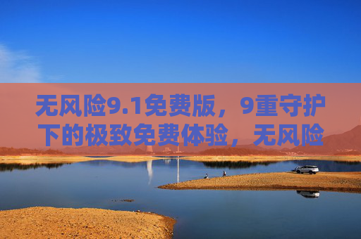 无风险9.1免费版,9重守护下的极致免费体验,无风险9.1免费版,9重守护下的极致体验 无风险9.1免费版,9重守护下的极致免费体验,无风险9.1免费版,9重守护下的极致体验