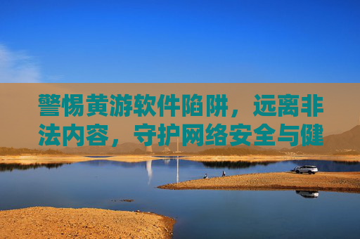 警惕黄游软件陷阱,远离非法内容,守护网络安全与健康,警惕黄游软件陷阱,远离非法内容守护网络安全与健康 警惕黄游软件陷阱,远离非法内容,守护网络安全与健康,警惕黄游软件陷阱,远离非法内容守护网络安全与健康