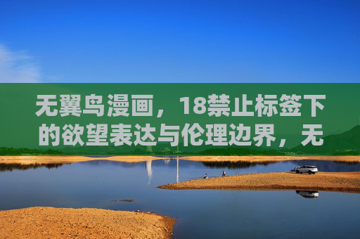 无翼鸟漫画,18禁止标签下的欲望表达与伦理边界,无翼鸟漫画,18禁止标签下的欲望表达与伦理边界 无翼鸟漫画,18禁止标签下的欲望表达与伦理边界,无翼鸟漫画,18禁止标签下的欲望表达与伦理边界