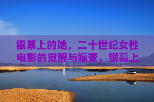 银幕上的她，二十世纪女性电影的觉醒与嬗变，银幕上的她，二十世纪女性电影的觉醒与嬗变