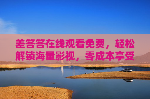 差答答在线观看免费,轻松解锁海量影视,零成本享受视觉盛宴,差答答免费零成本,海量影视视觉盛宴 差答答在线观看免费,轻松解锁海量影视,零成本享受视觉盛宴,差答答免费零成本,海量影视视觉盛宴