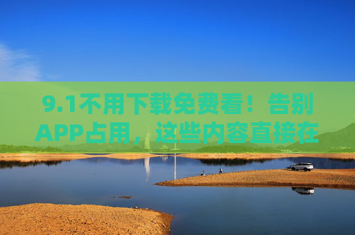 9.1不用下载免费看!告别APP占用,这些内容直接在线追,不用下载免费看!告别APP占用,内容直接在线追 9.1不用下载免费看!告别APP占用,这些内容直接在线追,不用下载免费看!告别APP占用,内容直接在线追