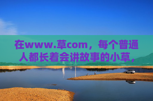 在www.草com,每个普通人都长着会讲故事的小草,www.草com,每个普通人都长着会讲故事的小草 在www.草com,每个普通人都长着会讲故事的小草,www.草com,每个普通人都长着会讲故事的小草