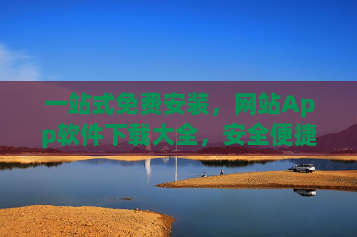 一站式免费安装,网站App软件下载大全,安全便捷获取应用,一站式免费安全App下载大全 一站式免费安装,网站App软件下载大全,安全便捷获取应用,一站式免费安全App下载大全