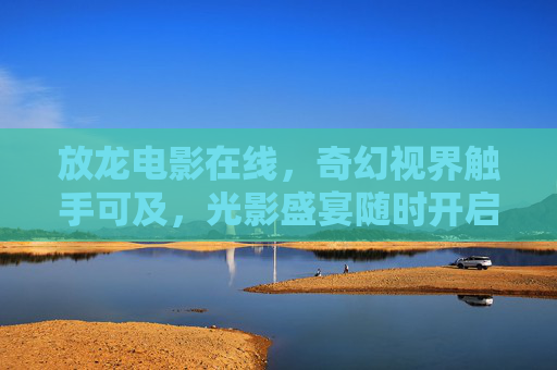放龙电影在线,奇幻视界触手可及,光影盛宴随时开启,奇幻光影盛宴,放龙电影在线触手可及 放龙电影在线,奇幻视界触手可及,光影盛宴随时开启,奇幻光影盛宴,放龙电影在线触手可及