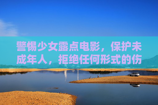 警惕少女露点电影,保护未成年人,拒绝任何形式的伤害,警惕少女露点电影 保护未成年人 拒绝伤害 警惕少女露点电影,保护未成年人,拒绝任何形式的伤害,警惕少女露点电影 保护未成年人 拒绝伤害