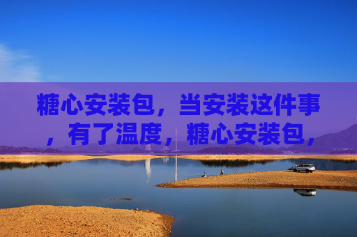 糖心安装包，当安装这件事，有了温度，糖心安装包，安装，从此有了温度