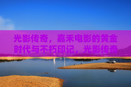 光影传奇,嘉禾电影的黄金时代与不朽印记,光影传奇,嘉禾电影的黄金时代与不朽印记 光影传奇,嘉禾电影的黄金时代与不朽印记,光影传奇,嘉禾电影的黄金时代与不朽印记