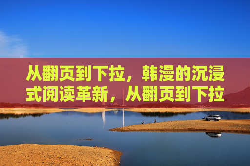 从翻页到下拉,韩漫的沉浸式阅读革新,从翻页到下拉,韩漫沉浸式阅读革新 从翻页到下拉,韩漫的沉浸式阅读革新,从翻页到下拉,韩漫沉浸式阅读革新