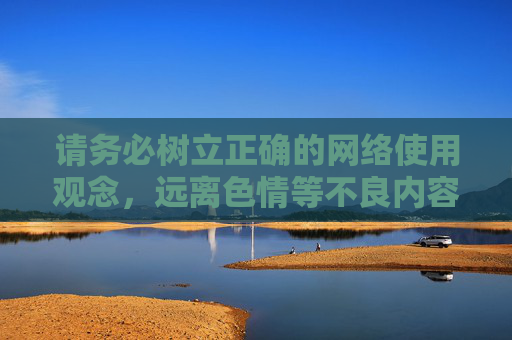 请务必树立正确的网络使用观念,远离色情等不良内容,保护自己和他人免受有害信息的侵害,树立正确网络观 请务必树立正确的网络使用观念,远离色情等不良内容,保护自己和他人免受有害信息的侵害,树立正确网络观
