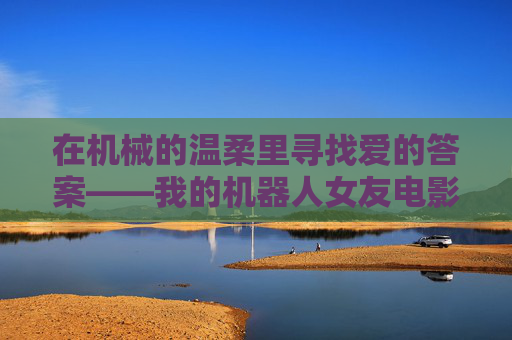 在机械的温柔里寻找爱的答案——我的机器人女友电影解读 在机械的温柔里寻找爱的答案——我的机器人女友电影解读
