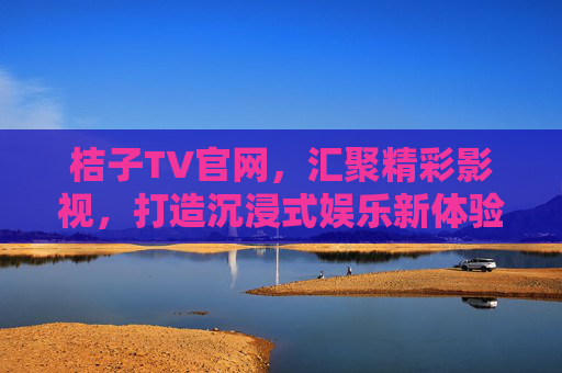 桔子TV官网,汇聚精彩影视,打造沉浸式娱乐新体验,桔子TV官网,沉浸式影视新体验 桔子TV官网,汇聚精彩影视,打造沉浸式娱乐新体验,桔子TV官网,沉浸式影视新体验