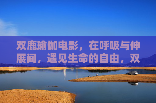 双鹿瑜伽电影,在呼吸与伸展间,遇见生命的自由,双鹿瑜伽电影,呼吸伸展遇见生命自由 双鹿瑜伽电影,在呼吸与伸展间,遇见生命的自由,双鹿瑜伽电影,呼吸伸展遇见生命自由