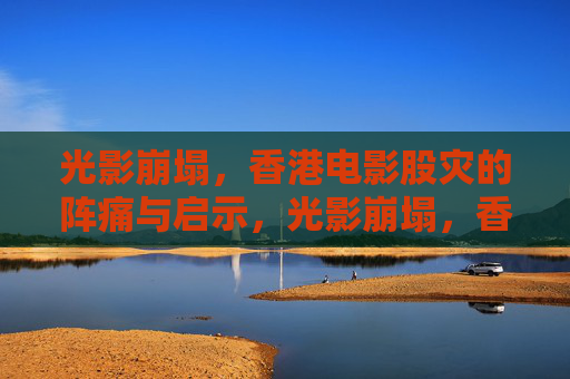 光影崩塌,香港电影股灾的阵痛与启示,光影崩塌,香港电影股灾的阵痛与启示 光影崩塌,香港电影股灾的阵痛与启示,光影崩塌,香港电影股灾的阵痛与启示