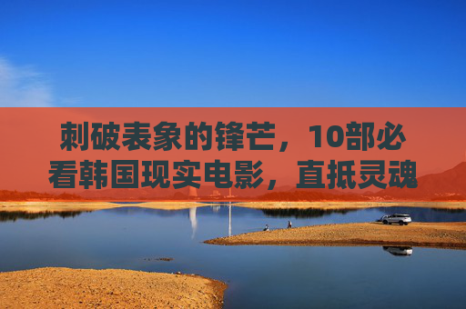 刺破表象的锋芒,10部必看韩国现实电影,直抵灵魂的震撼,刺破表象的锋芒,10部直抵灵魂的韩国现实电影 刺破表象的锋芒,10部必看韩国现实电影,直抵灵魂的震撼,刺破表象的锋芒,10部直抵灵魂的韩国现实电影