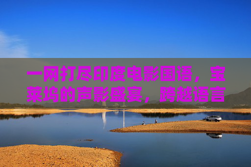 一网打尽印度电影国语,宝莱坞的声影盛宴,跨越语言的魅力之旅,宝莱坞国语声影盛宴,跨越语言的魅力之旅 一网打尽印度电影国语,宝莱坞的声影盛宴,跨越语言的魅力之旅,宝莱坞国语声影盛宴,跨越语言的魅力之旅