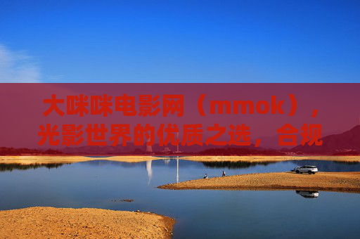 大咪咪电影网（mmok），光影世界的优质之选，合规观影新体验，大咪咪电影网（mmok），光影世界的优质合规观影新体验