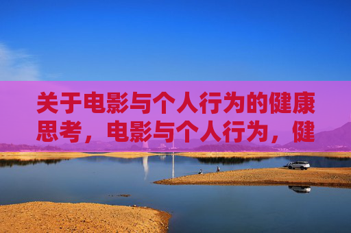关于电影与个人行为的健康思考,电影与个人行为,健康思考的镜鉴 关于电影与个人行为的健康思考,电影与个人行为,健康思考的镜鉴