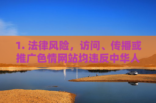 1. 法律风险,访问、传播或推广色情网站均违反中华人民共和国网络安全法中华人民共和国治安管理处罚法等法律法规,将面临法律责任 1. 法律风险,访问、传播或推广色情网站均违反中华人民共和国网络安全法中华人民共和国治安管理处罚法等法律法规,将面临法律责任
