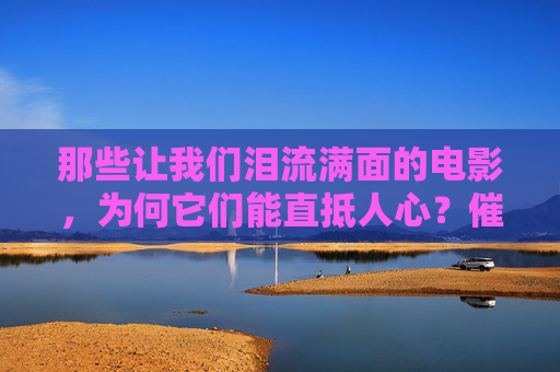 那些让我们泪流满面的电影,为何它们能直抵人心?催泪电影为何能直抵人心? 那些让我们泪流满面的电影,为何它们能直抵人心?催泪电影为何能直抵人心?